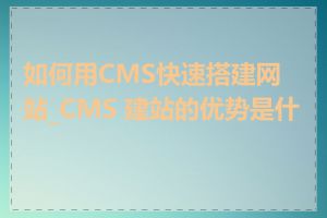 如何用CMS快速搭建网站_CMS 建站的优势是什么