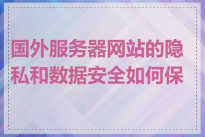 国外服务器网站的隐私和数据安全如何保护