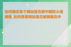 如何确定某个网站是否被中国防火墙屏蔽_如何查看网站是否被屏蔽在中国