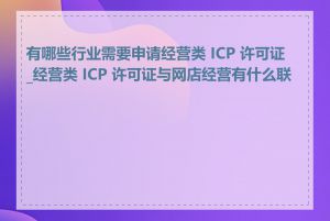 有哪些行业需要申请经营类 ICP 许可证_经营类 ICP 许可证与网店经营有什么联系