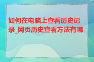 如何在电脑上查看历史记录_网页历史查看方法有哪些