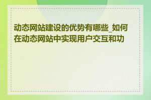 动态网站建设的优势有哪些_如何在动态网站中实现用户交互和功能