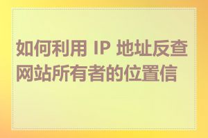 如何利用 IP 地址反查网站所有者的位置信息