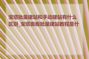 宝塔批量建站和手动建站有什么区别_宝塔面板批量建站教程是什么