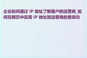 企业如何通过 IP 地址了解客户的运营商_如何在网页中实现 IP 地址到运营商的查询功能