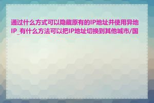 通过什么方式可以隐藏原有的IP地址并使用异地IP_有什么方法可以把IP地址切换到其他城市/国家