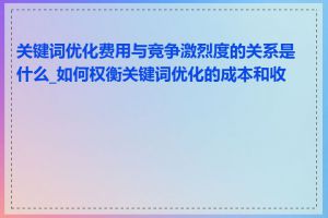 关键词优化费用与竞争激烈度的关系是什么_如何权衡关键词优化的成本和收益