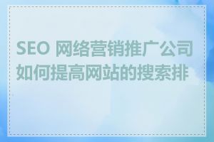 SEO 网络营销推广公司如何提高网站的搜索排名