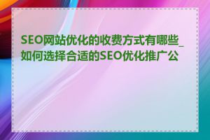 SEO网站优化的收费方式有哪些_如何选择合适的SEO优化推广公司