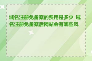 域名注册免备案的费用是多少_域名注册免备案后网站会有哪些风险