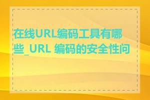 在线URL编码工具有哪些_URL 编码的安全性问题