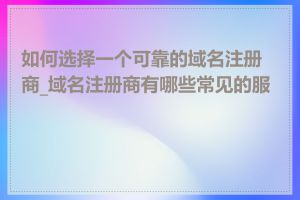 如何选择一个可靠的域名注册商_域名注册商有哪些常见的服务