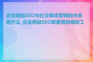 企业网站SEO与社交媒体营销的关系是什么_企业网站SEO需要用到哪些工具