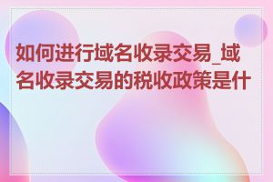 如何进行域名收录交易_域名收录交易的税收政策是什么