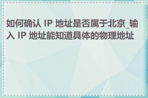 如何确认 IP 地址是否属于北京_输入 IP 地址能知道具体的物理地址吗