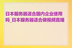 日本服务器适合国内企业使用吗_日本服务器适合做视频直播吗