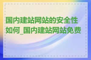 国内建站网站的安全性如何_国内建站网站免费吗