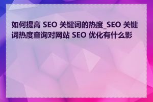 如何提高 SEO 关键词的热度_SEO 关键词热度查询对网站 SEO 优化有什么影响