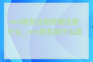 .ren域名注册需要注意什么_.ren域名是什么意思