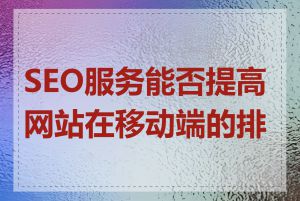 SEO服务能否提高网站在移动端的排名