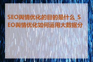 SEO舆情优化的目的是什么_SEO舆情优化如何运用大数据分析