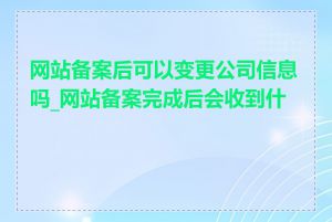 网站备案后可以变更公司信息吗_网站备案完成后会收到什么