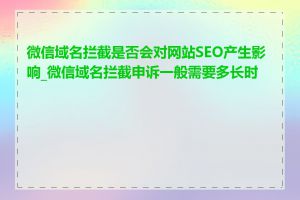 微信域名拦截是否会对网站SEO产生影响_微信域名拦截申诉一般需要多长时间