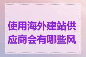 使用海外建站供应商会有哪些风险