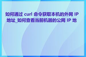 如何通过 curl 命令获取本机的外网 IP 地址_如何查看当前机器的公网 IP 地址