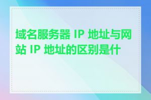 域名服务器 IP 地址与网站 IP 地址的区别是什么