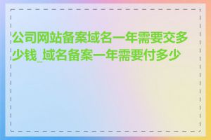 公司网站备案域名一年需要交多少钱_域名备案一年需要付多少钱