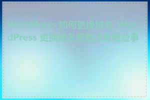 WordPress 如何更换域名_WordPress 更换域名需要注意哪些事项