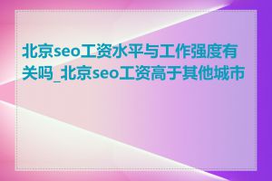 北京seo工资水平与工作强度有关吗_北京seo工资高于其他城市吗