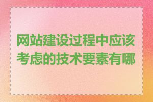 网站建设过程中应该考虑的技术要素有哪些