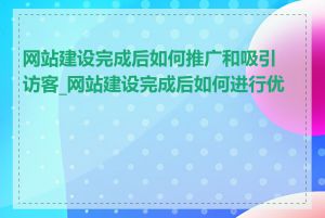 网站建设完成后如何推广和吸引访客_网站建设完成后如何进行优化