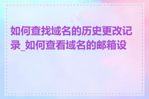 如何查找域名的历史更改记录_如何查看域名的邮箱设置