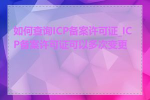 如何查询ICP备案许可证_ICP备案许可证可以多次变更吗