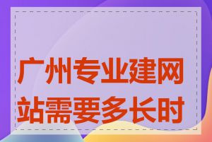 广州专业建网站需要多长时间