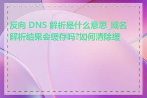 反向 DNS 解析是什么意思_域名解析结果会缓存吗?如何清除缓存