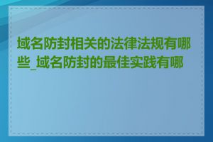 域名防封相关的法律法规有哪些_域名防封的最佳实践有哪些