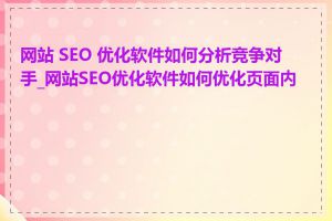 网站 SEO 优化软件如何分析竞争对手_网站SEO优化软件如何优化页面内容