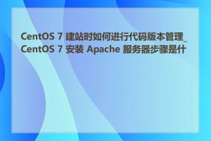 CentOS 7 建站时如何进行代码版本管理_CentOS 7 安装 Apache 服务器步骤是什么