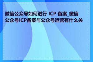 微信公众号如何进行 ICP 备案_微信公众号ICP备案与公众号运营有什么关系