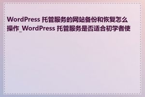 WordPress 托管服务的网站备份和恢复怎么操作_WordPress 托管服务是否适合初学者使用