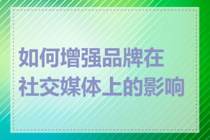 如何增强品牌在社交媒体上的影响力