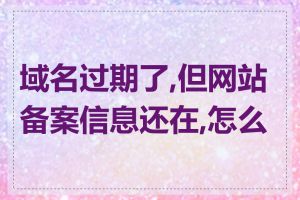 域名过期了,但网站备案信息还在,怎么办