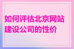 如何评估北京网站建设公司的性价比