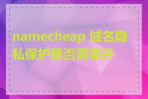 namecheap 域名隐私保护是否需要开通