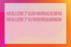 域名过期了会影响网站流量吗_域名过期了会导致网站被删除吗