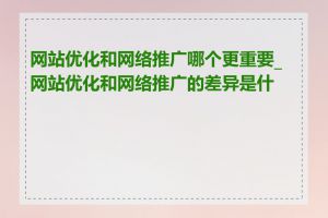 网站优化和网络推广哪个更重要_网站优化和网络推广的差异是什么